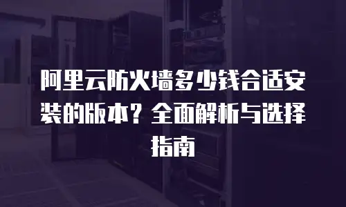 阿里云防火墙多少钱合适安装的版本？全面解析与选择指南