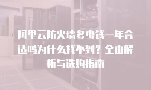 阿里云防火墙多少钱一年合适吗为什么找不到？全面解析与选购指南