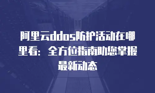 阿里云ddos防护活动在哪里看：全方位指南助您掌握最新动态