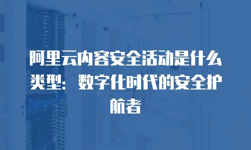 阿里云内容安全活动是什么类型：数字化时代的安全护航者