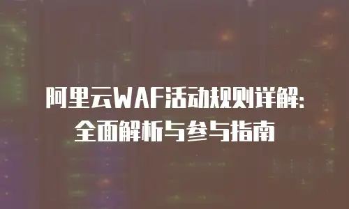 阿里云WAF活动规则详解：全面解析与参与指南