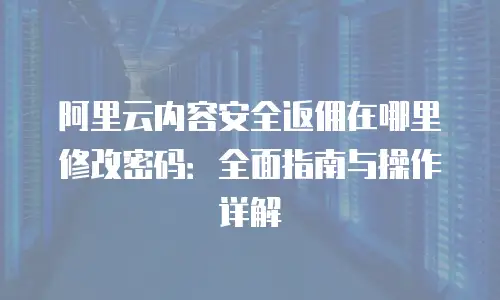 阿里云内容安全返佣在哪里修改密码：全面指南与操作详解