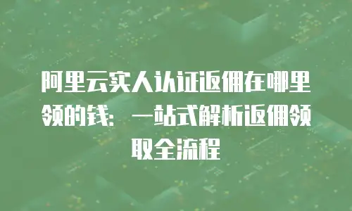 阿里云实人认证返佣在哪里领的钱：一站式解析返佣领取全流程