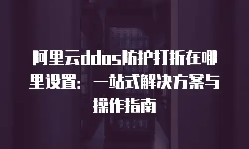 阿里云ddos防护打折在哪里设置：一站式解决方案与操作指南