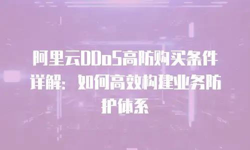 阿里云DDoS高防购买条件详解：如何高效构建业务防护体系