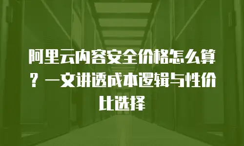 阿里云内容安全价格怎么算？一文讲透成本逻辑与性价比选择