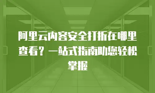 阿里云内容安全打折在哪里查看？一站式指南助您轻松掌握