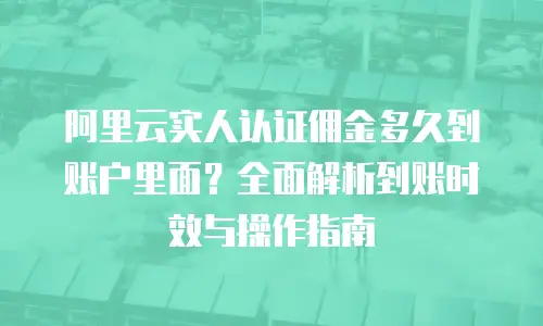 阿里云实人认证佣金多久到账户里面？全面解析到账时效与操作指南