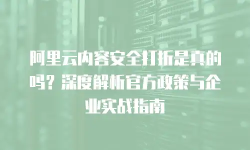 阿里云内容安全打折是真的吗？深度解析官方政策与企业实战指南