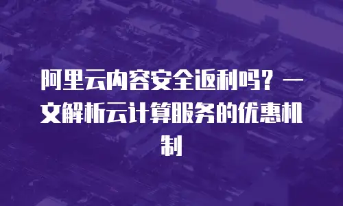 阿里云内容安全返利吗？一文解析云计算服务的优惠机制