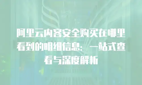 阿里云内容安全购买在哪里看到的明细信息：一站式查看与深度解析