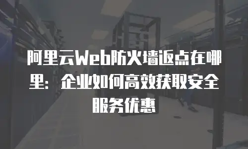 阿里云Web防火墙返点在哪里：企业如何高效获取安全服务优惠