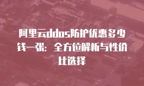 阿里云ddos防护优惠多少钱一张：全方位解析与性价比选择