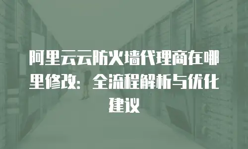 阿里云云防火墙代理商在哪里修改：全流程解析与优化建议