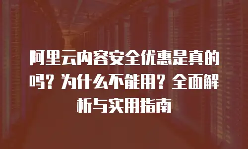 阿里云内容安全优惠是真的吗？为什么不能用？全面解析与实用指南