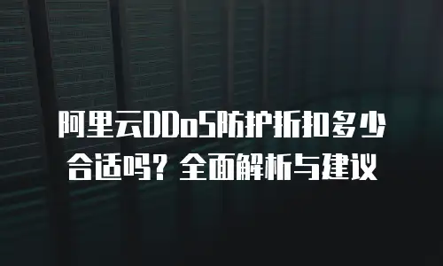 阿里云DDoS防护折扣多少合适吗？全面解析与建议
