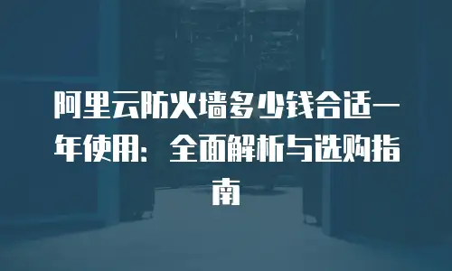 阿里云防火墙多少钱合适一年使用：全面解析与选购指南