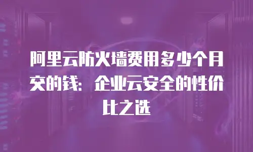 阿里云防火墙费用多少个月交的钱：企业云安全的性价比之选