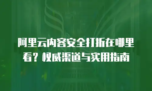 阿里云内容安全打折在哪里看？权威渠道与实用指南