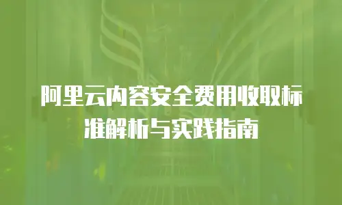 阿里云内容安全费用收取标准解析与实践指南