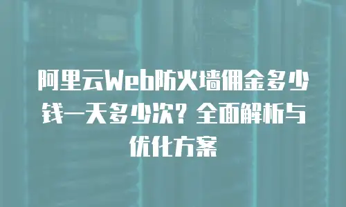 阿里云Web防火墙佣金多少钱一天多少次？全面解析与优化方案