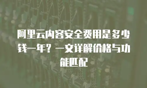 阿里云内容安全费用是多少钱一年？一文详解价格与功能匹配