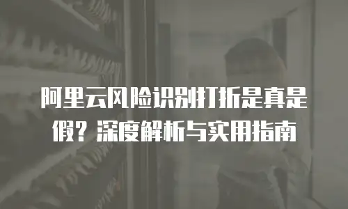 阿里云风险识别打折是真是假？深度解析与实用指南