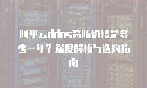 阿里云ddos高防价格是多少一年？深度解析与选购指南