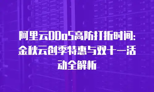阿里云DDoS高防打折时间：金秋云创季特惠与双十一活动全解析