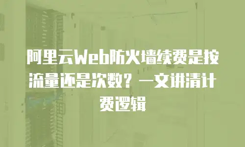 阿里云Web防火墙续费是按流量还是次数？一文讲清计费逻辑