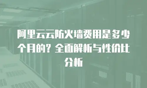 阿里云云防火墙费用是多少个月的？全面解析与性价比分析
