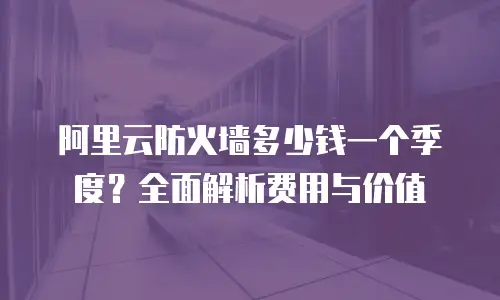 阿里云防火墙多少钱一个季度？全面解析费用与价值