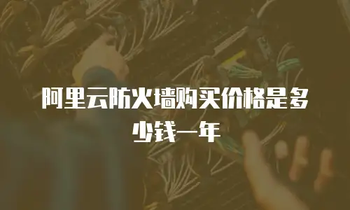 阿里云防火墙购买价格是多少钱一年