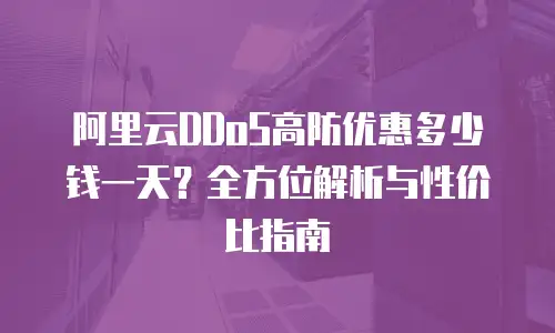 阿里云DDoS高防优惠多少钱一天？全方位解析与性价比指南