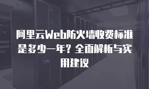 阿里云Web防火墙收费标准是多少一年？全面解析与实用建议