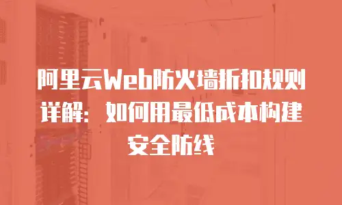 阿里云Web防火墙折扣规则详解：如何用最低成本构建安全防线