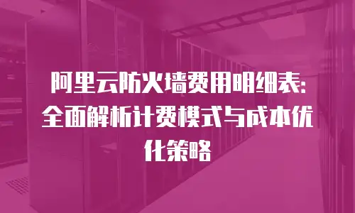 阿里云防火墙费用明细表：全面解析计费模式与成本优化策略