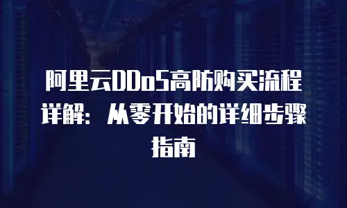 阿里云DDoS高防购买流程详解：从零开始的详细步骤指南