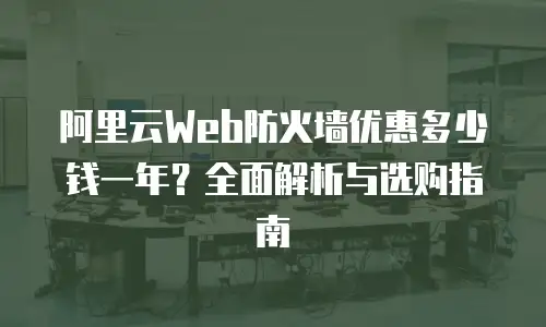 阿里云Web防火墙优惠多少钱一年？全面解析与选购指南