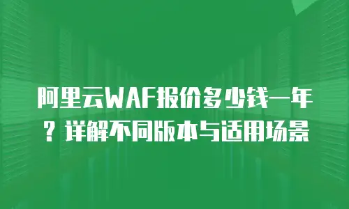 阿里云WAF报价多少钱一年？详解不同版本与适用场景
