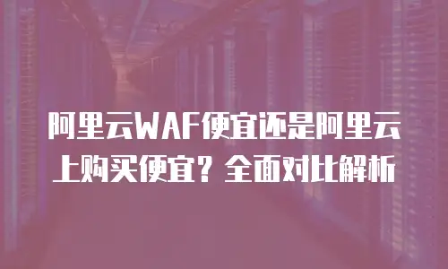 阿里云WAF便宜还是阿里云上购买便宜？全面对比解析