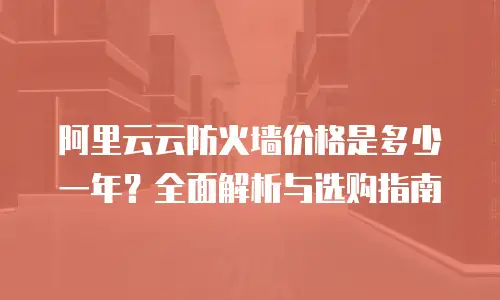 阿里云云防火墙价格是多少一年？全面解析与选购指南