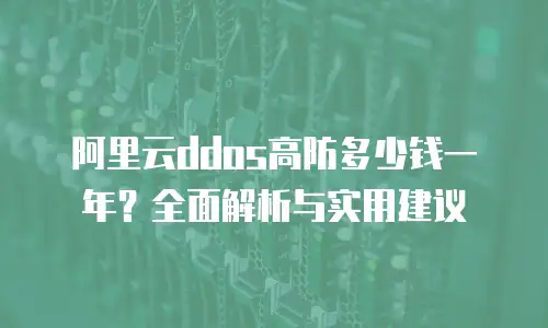 阿里云ddos高防多少钱一年？全面解析与实用建议