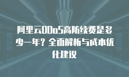 阿里云DDoS高防续费是多少一年？全面解析与成本优化建议
