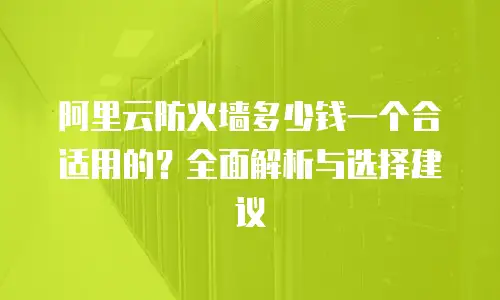阿里云防火墙多少钱一个合适用的？全面解析与选择建议