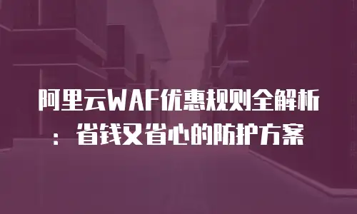 阿里云WAF优惠规则全解析：省钱又省心的防护方案