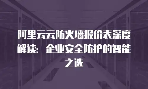 阿里云云防火墙报价表深度解读：企业安全防护的智能之选