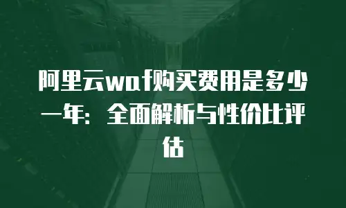 阿里云waf购买费用是多少一年：全面解析与性价比评估