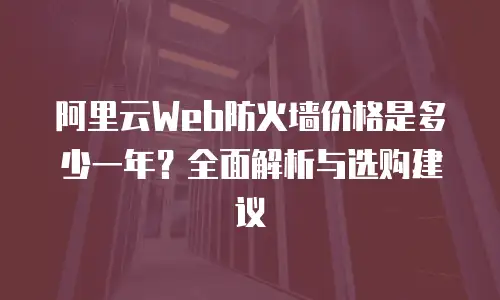阿里云Web防火墙价格是多少一年？全面解析与选购建议