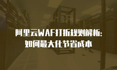 阿里云WAF打折规则解析：如何最大化节省成本